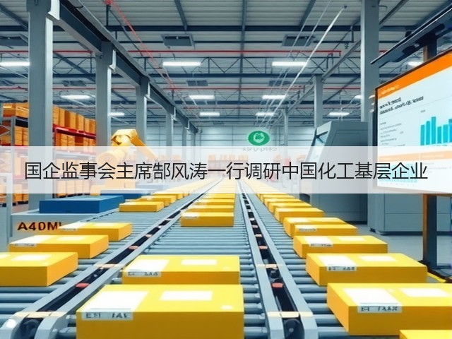 国企监事会主席郜风涛一行调研中国化工基层企业 国企监事会主席郜风涛一行调研中国化工基层企业