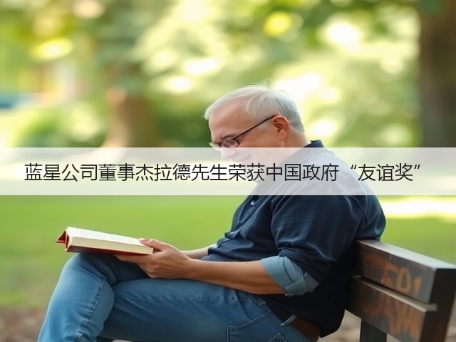 蓝星公司董事杰拉德先生荣获中国政府“友谊奖” 蓝星公司董事杰拉德先生荣获中国政府“友谊奖”