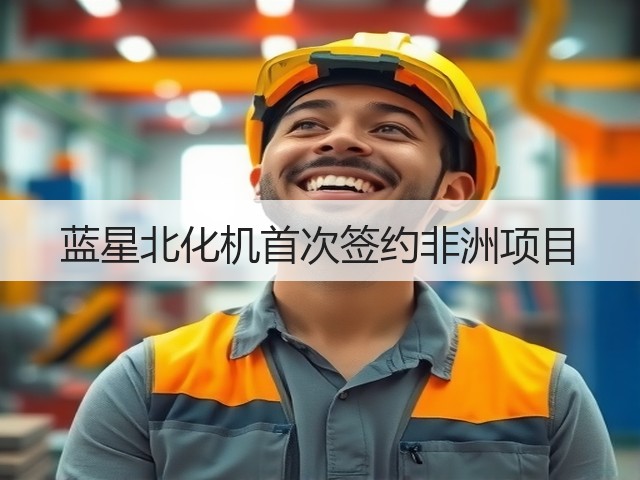 蓝星北化机首次签约非洲项目