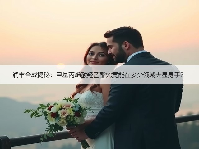润丰合成揭秘:甲基丙烯酸羟乙酯究竟能在多少领域大显身手? 润丰合成揭秘:甲基丙烯酸羟乙酯究竟能在多少领域大显身手?