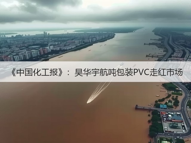 《中国化工报》:昊华宇航吨包装PVC走红市场 《中国化工报》:昊华宇航吨包装PVC走红市场