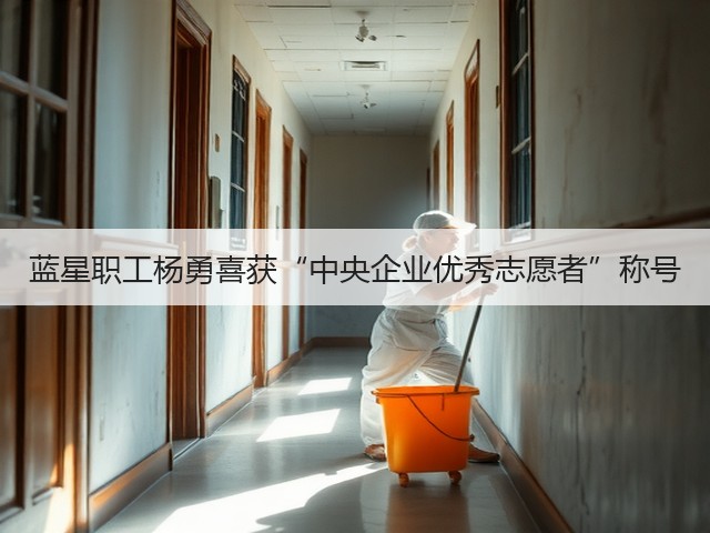 蓝星职工杨勇喜获“中央企业优秀志愿者”称号 蓝星职工杨勇喜获“中央企业优秀志愿者”称号