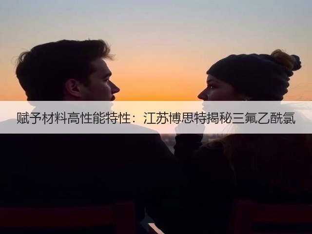 赋予材料高性能特性：江苏博思特揭秘三氟乙酰氯