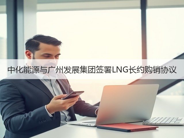 中化能源与广州发展集团签署LNG长约购销协议