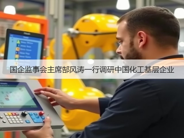 国企监事会主席郜风涛一行调研中国化工基层企业 国企监事会主席郜风涛一行调研中国化工基层企业
