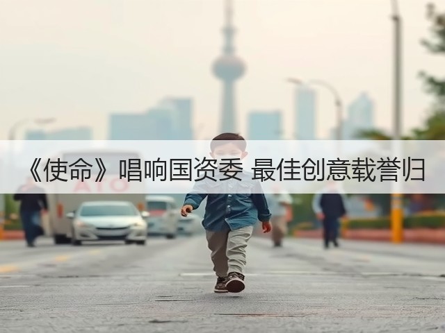 《使命》唱响国资委 最佳创意载誉归