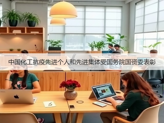 中国化工抗疫先进个人和先进集体受国务院国资委表彰 中国化工抗疫先进个人和先进集体受国务院国资委表彰
